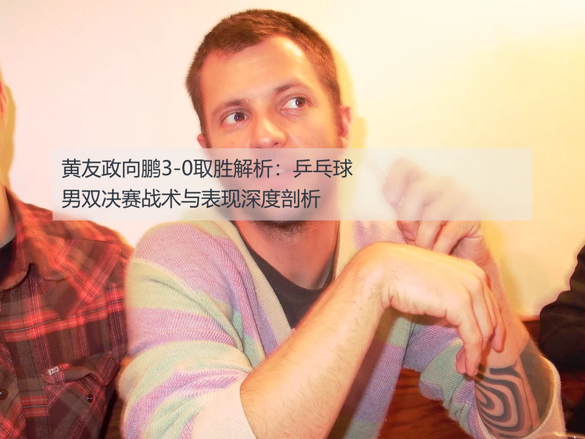 黄友政向鹏3-0取胜解析：乒乓球男双决赛战术与表现深度剖析